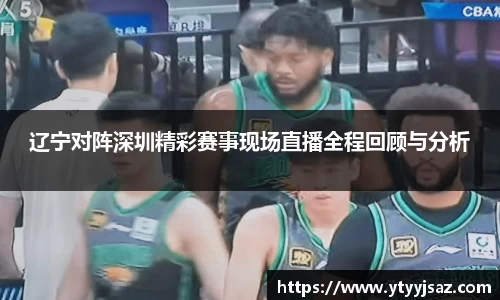 辽宁对阵深圳精彩赛事现场直播全程回顾与分析